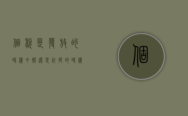 个税是发放的时候申报还是计提的时候（申报个税按实发工资还是计提工资）