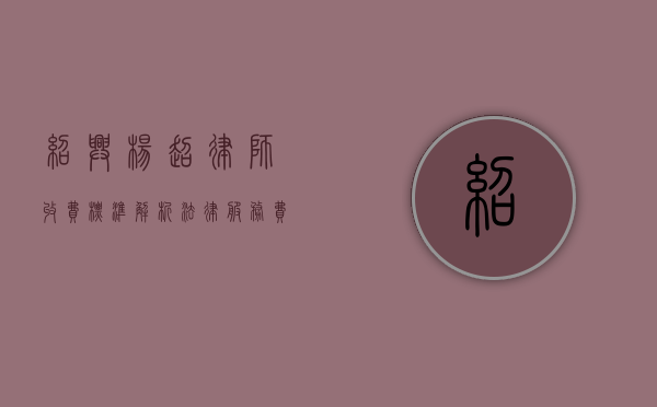 绍兴杨超律师收费标准解析，法律服务费用如何确定？