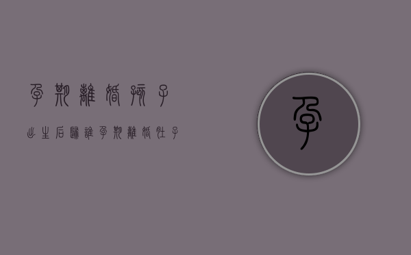 孕期离婚孩子出生后归谁（孕期离婚肚子宝宝要生吗）
