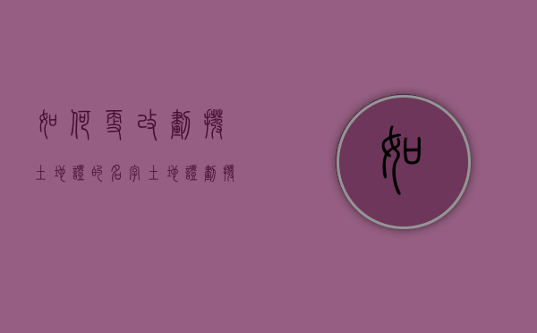 如何更改划拨土地证的名字？（土地证划拨改出让去哪里办理）
