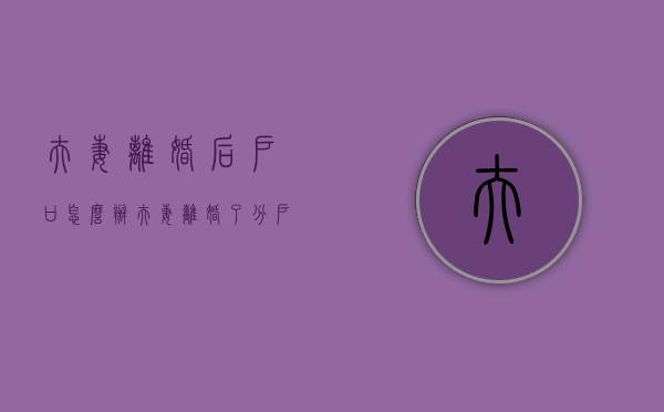 夫妻离婚后户口怎么办（夫妻离婚了分户口怎么分）