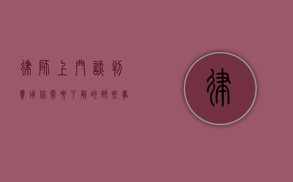 律师上门谈判费用，你需要了解的那些事