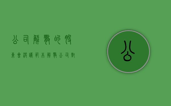 公司解散的股东会决议范本（解散公司对股东有什么影响）