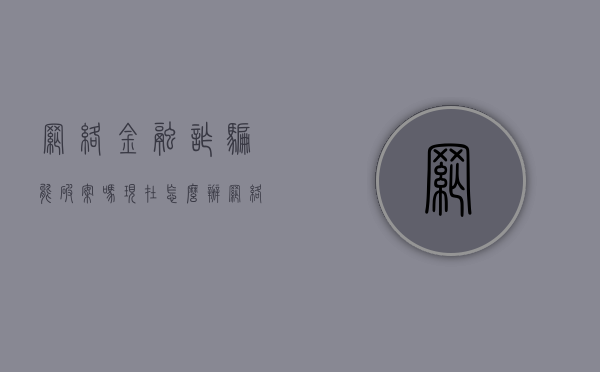 网络金融诈骗能破案吗现在怎么办（网络金融诈骗能破案吗现在还有吗）