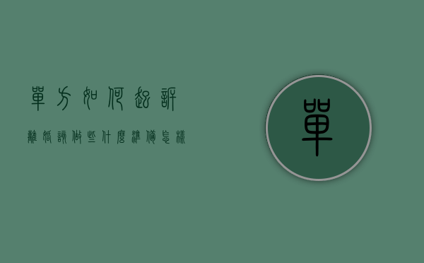 单方如何起诉离婚 该做些什么准备（怎样起诉单方离婚）