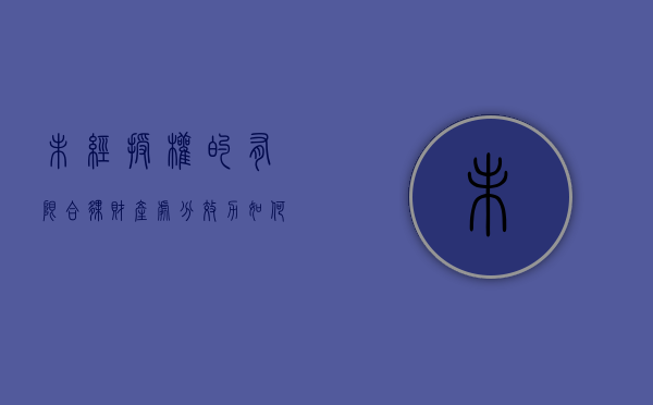 未经授权的有限合伙财产处分效力如何（未经其他合伙人一致同意怎么处理）