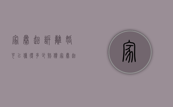 家暴起诉离婚可以获得多少赔偿（家暴起诉离婚成功率高吗）