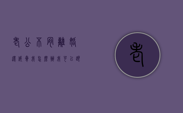 老公不肯离婚还威胁我怎么办我可以跟别人走吗（老公不同意离婚我该怎么办他还有暴力倾向）