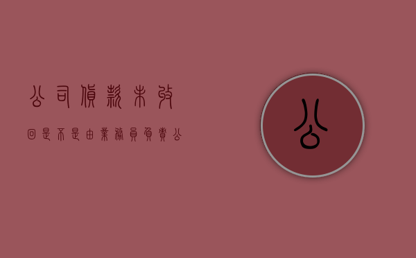 公司货款未收回是不是由业务员负责（公司未收回货款要员工承担）