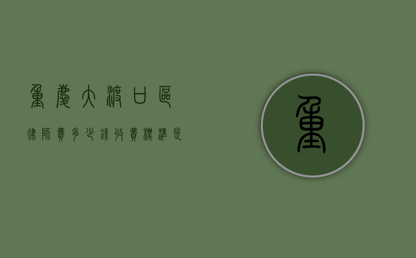 重庆大渡口区律师费多少钱,收费标准是什么（大渡口刑事律师有哪些）