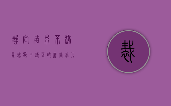 裁定结果不满意还能申请更改么（当事人对裁决中的部分事项不服）