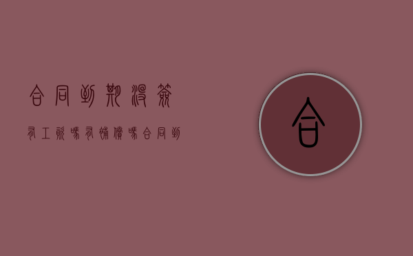 合同到期没签有工资吗,有补偿吗（合同到期了没签合同怎么处理）