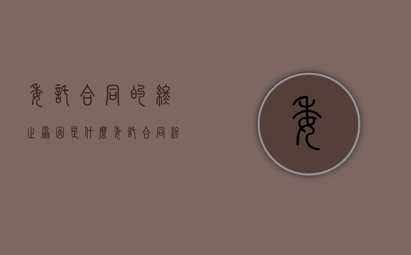 委托合同的终止原因是什么？（委托合同终止 必须书面通知）