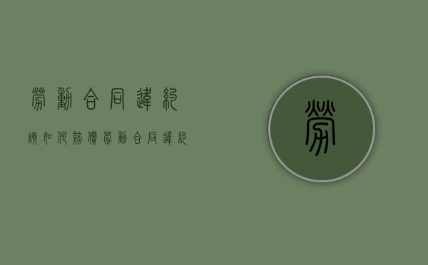 劳动合同违约该如何赔偿（劳动合同违约条款怎么写?）