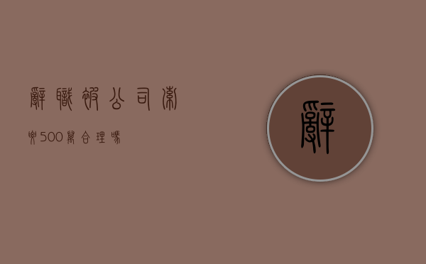 辞职被公司索要500万合理吗