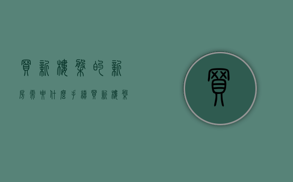 买新楼盘的新房需要什么手续（买新楼盘注意哪些细节）