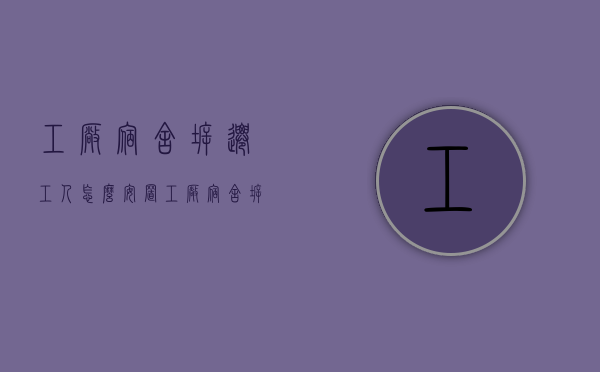 工厂宿舍拆迁工人怎么安置（工厂宿舍拆迁补偿）