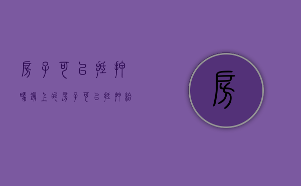 房子可以抵押吗?（镇上的房子可以抵押给银行贷款吗）