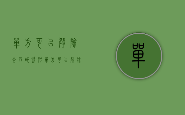 单方可以解除合同的情形（单方可以解除合同的情形是怎样的）
