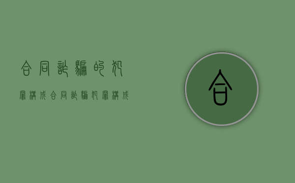 合同诈骗的犯罪构成（合同诈骗犯罪构成要件）
