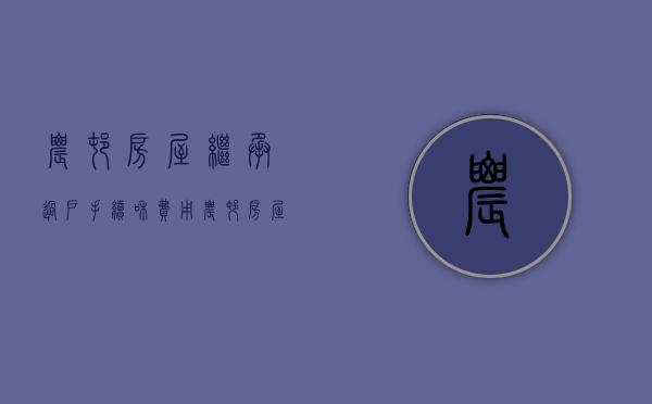 农村房屋继承过户手续和费用（农村房屋继承过户手续办理流程图）