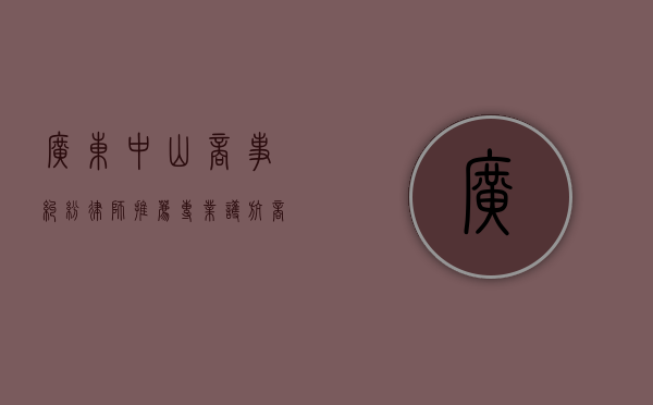 广东中山商事纠纷律师推荐，专业护航商业之路
