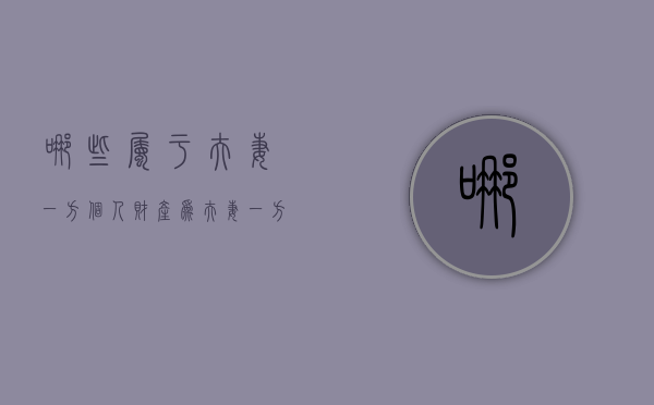 哪些属于夫妻一方个人财产（为夫妻一方的个人财产的是）