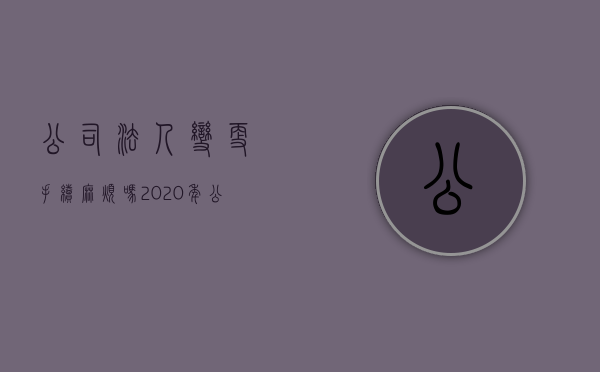 公司法人变更手续麻烦吗（2020年公司法人变更需要手续）