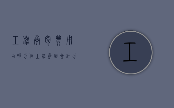 工程承包费用由哪方付（工程承包会计分录怎么做）