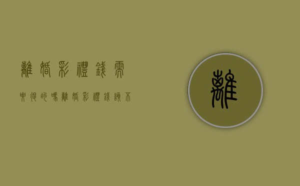 离婚彩礼钱需要退的吗（离婚彩礼钱该不该退还给女方）