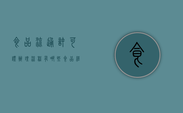 食品流通许可证办理流程有哪些(食品经营许可证办理要多少钱) 食品流通许可证办理流程有哪些(食品经营许可证办理要多少钱)