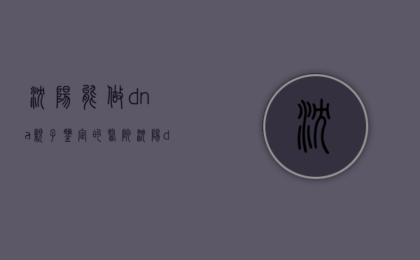 沈阳能做dna亲子鉴定的医院（沈阳dna亲子鉴定哪里做更准确）