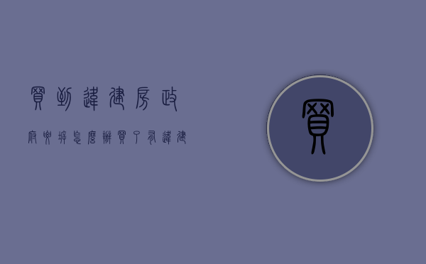 买到违建房政府要拆怎么办（买了有违建的房子应该怎么起诉）