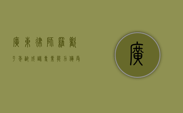 广东律师罗欢平，年龄成谜，专业能力备受认可