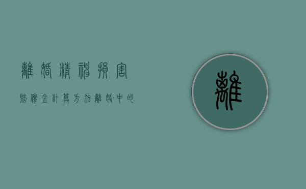 离婚精神损害赔偿金计算方法（离婚中的精神损害赔偿数额如何确定）