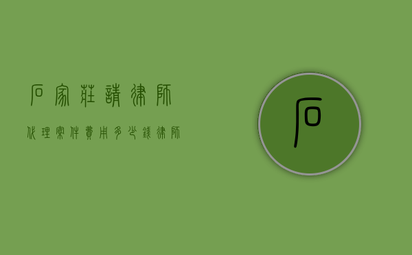 石家庄请律师代理案件费用多少钱,律师费用收取标准（律师写离婚材料需要多少钱）