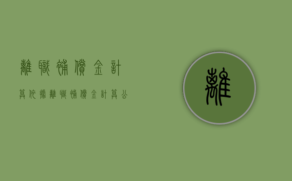 离职补偿金计算依据（离职补偿金计算公式）