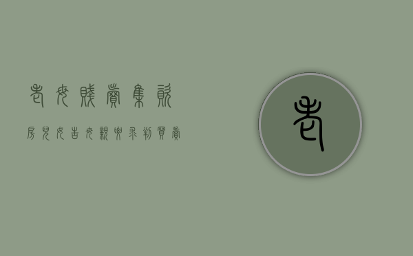 老母贱卖集资房 儿女告母亲要求判买卖无效（老母亲卖房养老三个女儿把钱全拿光）