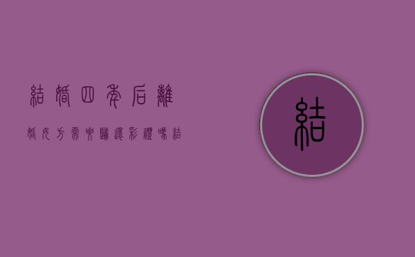 结婚四年后离婚女方需要归还彩礼吗?（结婚4年）