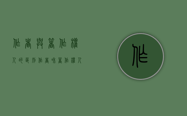作者与著作权人的区别（作者和著作权人的关系是什么）