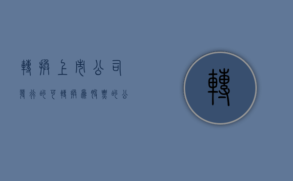 转换上市公司发行的可转换为股票的公司债券（上市公司的可转换公司债券）