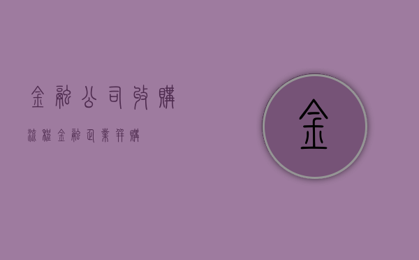 金融公司收购流程（金融企业并购）