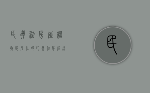 民典法房屋继承区别在哪（民典法房屋继承举例）