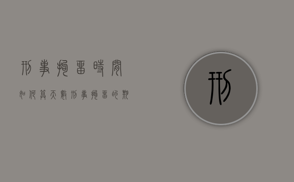 刑事拘留时间如何算天数？（刑事拘留的期限如何计算出来）
