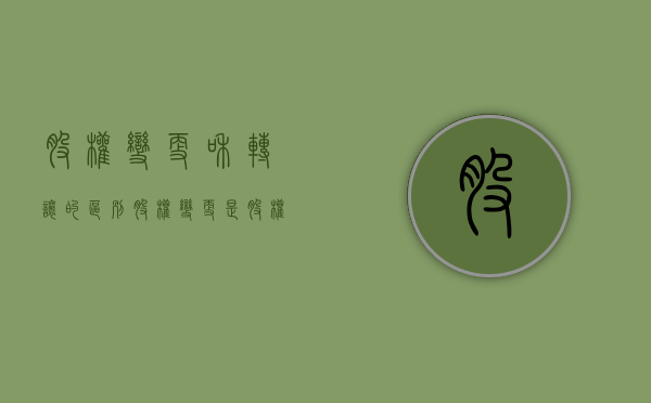 股权变更和转让的区别（股权变更是股权转让吗）