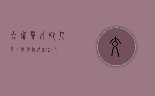 交通意外致人身亡赔偿标准(2023交通伤残赔偿标准表) 交通意外致人身亡赔偿标准(2023交通伤残赔偿标准表)