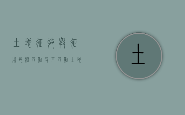 土地征收与征用的相同点及不同点（土地征收和土地征用有什么不同呢）