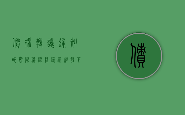 债权转让通知的期限（债权转让通知即可）