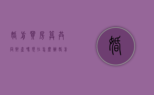 婚前买房算共同财产吗现在怎么办（婚前买房算不算婚后财产）