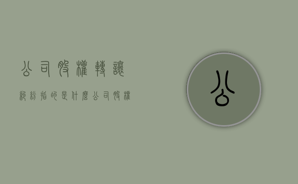 公司股权转让纠纷指的是什么（公司股权转让说明什么内容）